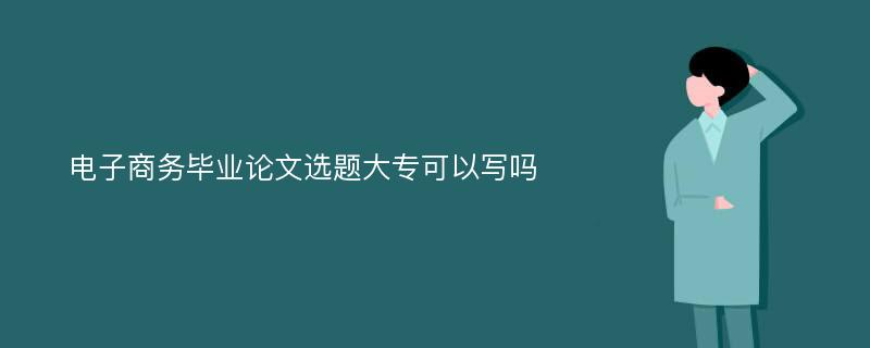 电子商务毕业论文选题大专可以写吗