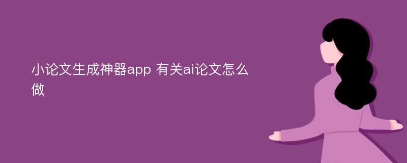 小论文生成神器app 有关ai论文怎么做