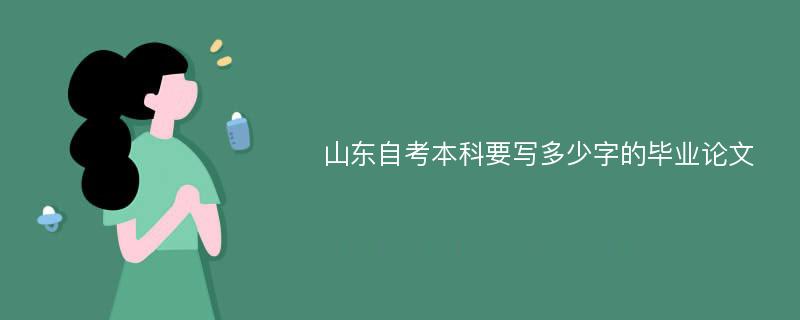 山东自考本科要写多少字的毕业论文