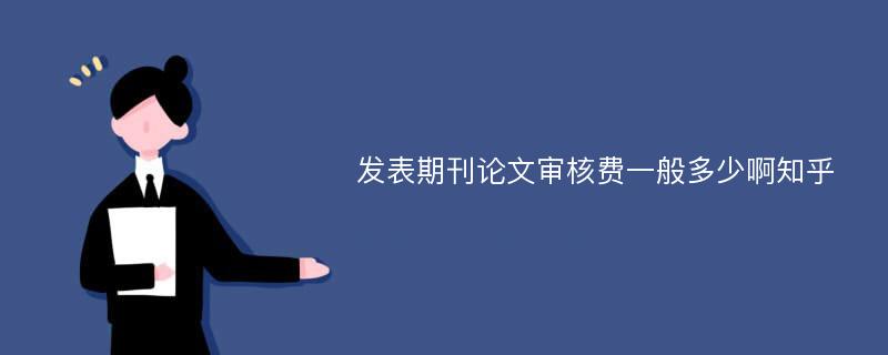 发表期刊论文审核费一般多少啊知乎