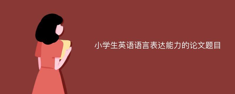 小学生英语语言表达能力的论文题目