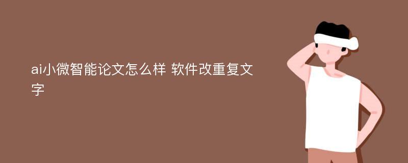 ai小微智能论文怎么样 软件改重复文字