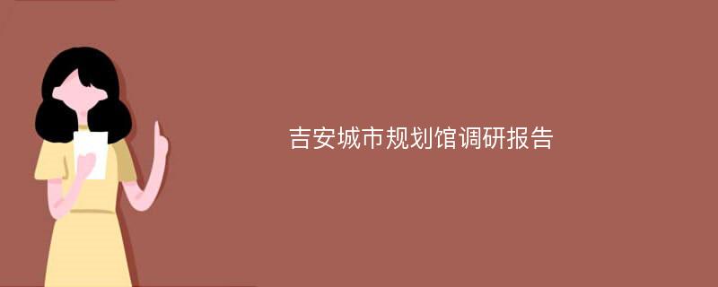 吉安城市规划馆调研报告