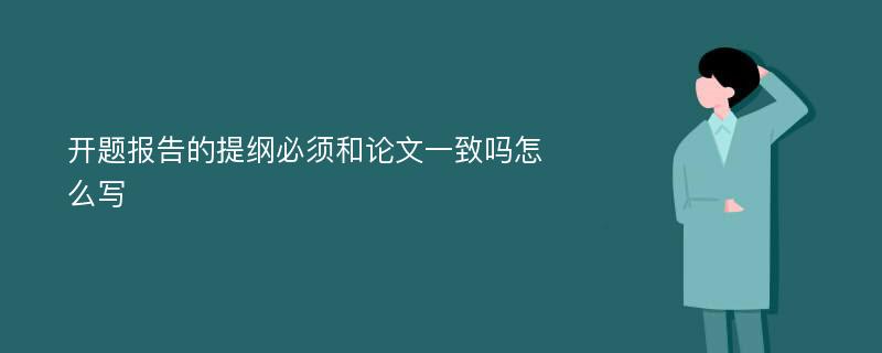 开题报告的提纲必须和论文一致吗怎么写