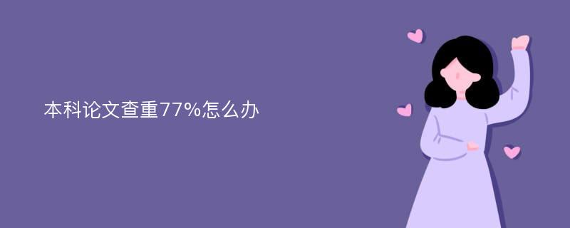 本科论文查重77%怎么办