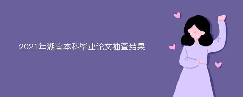 2021年湖南本科毕业论文抽查结果