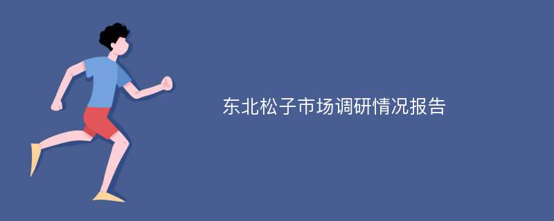 东北松子市场调研情况报告