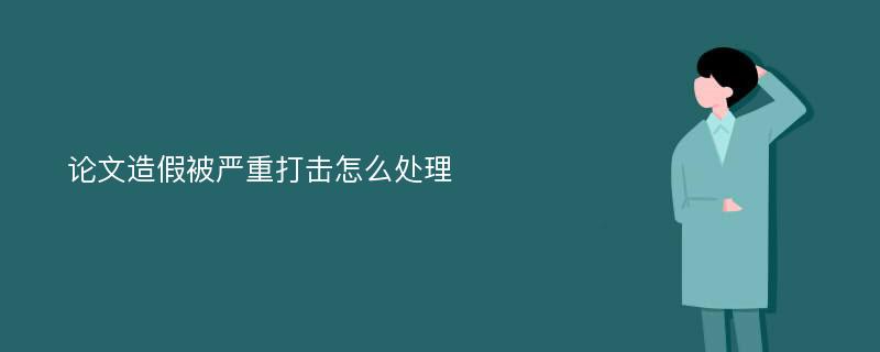 论文造假被严重打击怎么处理